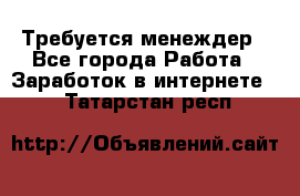 Требуется менеждер - Все города Работа » Заработок в интернете   . Татарстан респ.